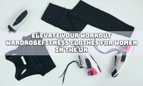 Elevate Your Workout Wardrobe: Fitness clothes for women in the UK