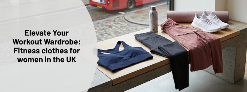 Elevate Your Workout Wardrobe Fitness clothes for women in the UK
